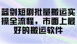 蓝剑短剧批量搬运实操全流程，市面上最好 的搬运软件-阿鑫