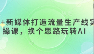 AI+新媒体打造流量生产线实操课，换个思路玩转AI-阿鑫