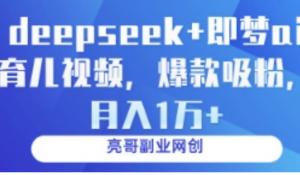 deepseek+即梦ai育儿视频，爆款吸粉 月入1w-阿鑫