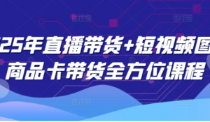 2025年直播带货+短视频图文商品卡带货全方位课程(更新4月)-阿鑫