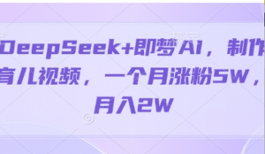DeepSeek+即梦AI，制作育儿视频，，一个月涨粉5W，月入2W-阿鑫