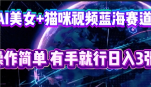 AI美女+猫咪视频蓝海赛道，操作简单，有手就行日入3张-阿鑫
