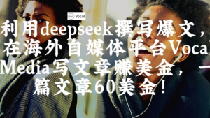 出海搞钱!利用deepseek撰写爆文，在海外自媒体平台Vocal Media写文章挣美金一篇文章60刀-阿鑫