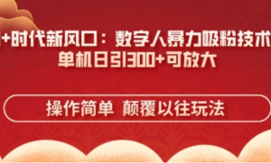 AI+时代新风口:数字人暴力吸粉技术单机日引3张+可放大-阿鑫