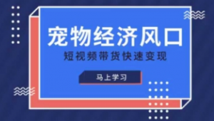 宠物赛道快速变现精品课，宠物经济风口 短视频带货快速变现-阿鑫