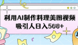 利用AI制作料理美图视频吸引人日入5张-阿鑫