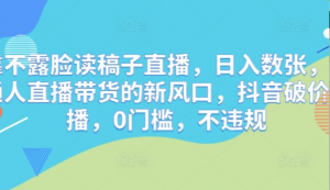 靠不露脸读稿子直播，日入数张，普通人直播带货的新风口，抖音破价直播，0门槛不违规-阿鑫