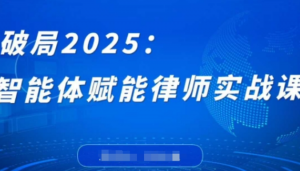 破局2025:智能体赋能律师实战课，打破编程壁垒，完成复杂任务，沉淀专属知识赋能律师实务-阿鑫
