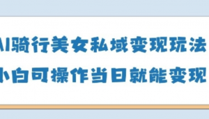 AI骑行美女私域变现玩法小白可操作当日变 现5张-阿鑫