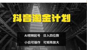 抖音淘金计划，Ai三天起号，零门槛，不违规，小白也能日入三位数-阿鑫