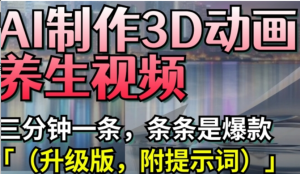 AI制作3D动画养生视频，三分钟一条，条条是爆款(升级版，附提示词)-阿鑫