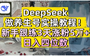 DeepSeek做养生号实操教程，新手跟练3天涨粉5W+，日入三位数-阿鑫