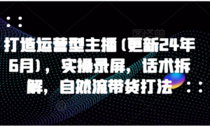 打造运营型主播(更新25年4月)，实操录屏，话术拆解，自然流带货打法-阿鑫