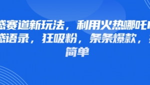 情感赛道新玩法，利用火热哪吒!P做情感语录，狂吸粉，条条爆款，操作简单-阿鑫