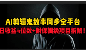 AI剪辑鬼故事，同步全平台，日收益3位数+附保姆级项目拆解!-阿鑫