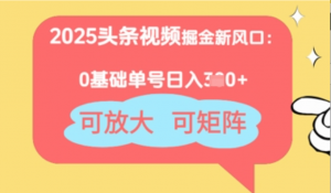 2025头条视频掘金新风口:0基础日入3张十，可放大，可矩阵-阿鑫