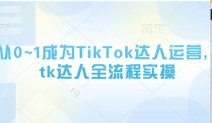从0~1成为TikTok达人运营，tk达人全流程实操-阿鑫