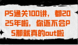 PS通关100讲，都2025年啦，你还不会PS 那就真的out啦-阿鑫