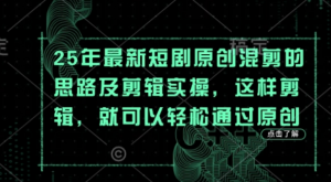 25年最新短剧原创混剪的思路及剪辑实操，这样剪辑，就可以轻松通过原创-阿鑫