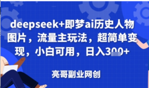 deepseek+即梦ai历史人物图片,流量主玩法,超简单变现,小白可用,日入3张-阿鑫