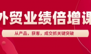 外贸业绩倍增课，从产品，获客，成交抓关键突破-阿鑫
