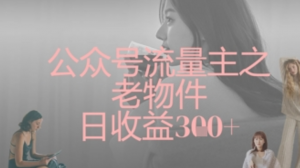 公众号流量主之老物件日收益300+-阿鑫