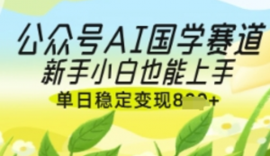 公众号AI国学爆文，国学赛道风口，新手小 白也能轻松上手，单日稳定变现几张-阿鑫