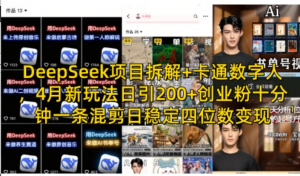 Deepseek项目拆解+卡通数字人，4月新玩法日引200+创业粉十分钟一条混剪日稳定四位数变现-阿鑫