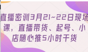 直播密训3月21~22日现场课，直播带货:起号、小店随心推5小时干货-阿鑫