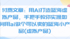 付费文章:用AI打造蓝海虚拟产品，手把手教你实操如何用ai做个可以卖的蓝海小产品(虚拟产品)-阿鑫