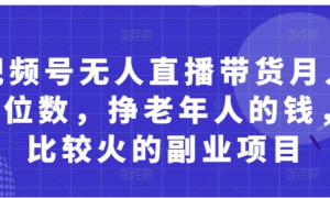 视频号无人直播带货月入5位数，挣老年人的钱，比较火的副业项目-阿鑫
