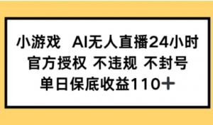 小游戏AI无人直播,官方授权 不违规 不封号,单日保底收益110+-阿鑫