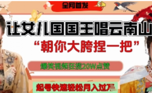 让女儿国国王开口唱云南山歌，朝你大胯捏一把，爆笑视频狂揽点赞20W点赞，熟练后起号快轻松月入过W-阿鑫