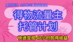 得物流量主托管计划，原创玩法，5分钟三重收益变现，快速变现，48小时即得收 益【揭秘】-阿鑫