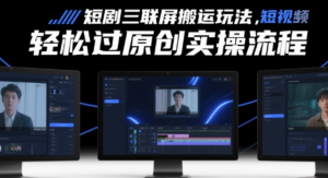 短剧三联屏搬运玩法，短剧搬运轻松过原创实操流程-阿鑫