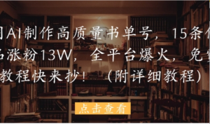 用AI制作高质量书单号，15条作品涨粉13W，全平台爆火，免费教程快来抄(附详 细教程)-阿鑫