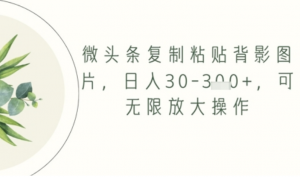 微头条复制粘贴背影图片,日入30-3张+ 可无限放大操作-阿鑫