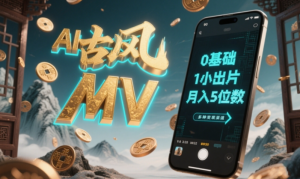 AI-键生成古风音乐MV，0剪辑基础1小时出片，多种变现渠道，一部手机月入5位数-阿鑫