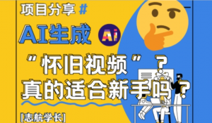 AI生成怀旧视频真的很适合新手?详细讲 解!-阿鑫