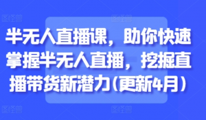 半无人直播课，助你快速掌握半无人直播挖掘直播带货新潜力(更新4月)-阿鑫