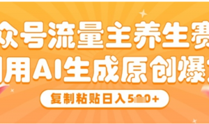 公众号流量主养生赛道，利用AI生成原创爆文，复制粘贴日入5张-阿鑫