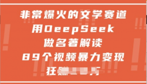 非常爆火的文学赛道，用deepseek做名著 解读，89个视频暴力变现1w+-阿鑫