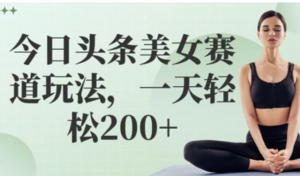 今日头条美女赛道玩法，一天轻松2张+-阿鑫