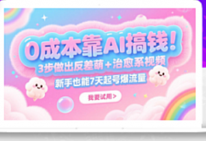 0成本靠AI搞钱！3步做出反差萌+治愈系视频，新手也能7天起号爆流量，月入5位数-阿鑫