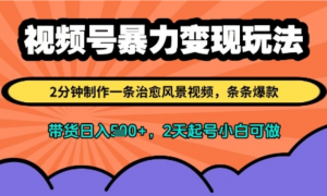 视频号暴力变现玩法，2分钟制作一条治愈风景视频，条条爆款，挂橱窗带货日入多张，2天起号小自可做-阿鑫
