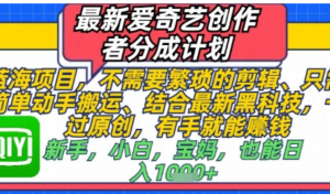 最新爱奇艺创作者分成计划，不需要繁琐的剪辑，只需要简单动手搬运，-键过原创有手就能做-阿鑫