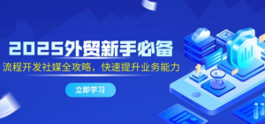 2025外贸新手必备,流程开发社媒全攻略,快速提升业务能力-阿鑫