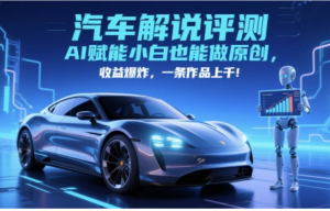 抖音汽车解说评测赛道，AI赋能小白也能做原创，收益爆炸，一条作品上干-阿鑫