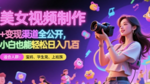 美女视频制作 +变现渠道全公开，小白也能轻松日入几张【揭秘】-阿鑫