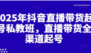 2025年抖音直播带货起号私教班，直播带 货全渠道起号-阿鑫